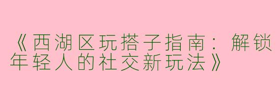 《西湖区玩搭子指南：解锁年轻人的社交新玩法》