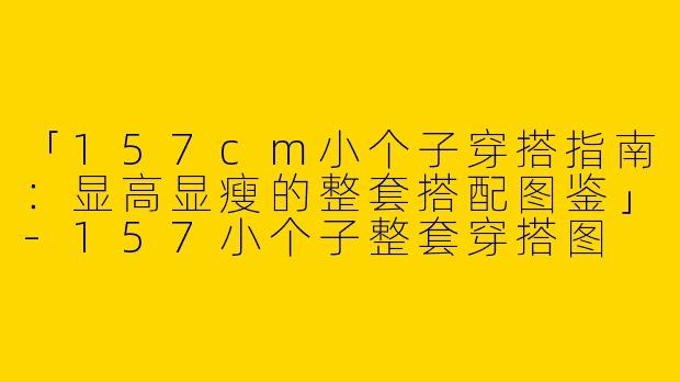 「157cm小个子穿搭指南：显高显瘦的整套搭配图鉴」-157小个子整套穿搭图