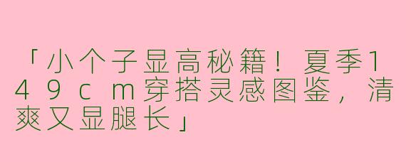 「小个子显高秘籍！夏季149cm穿搭灵感图鉴，清爽又显腿长」