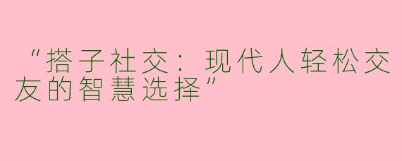 “搭子社交：现代人轻松交友的智慧选择”