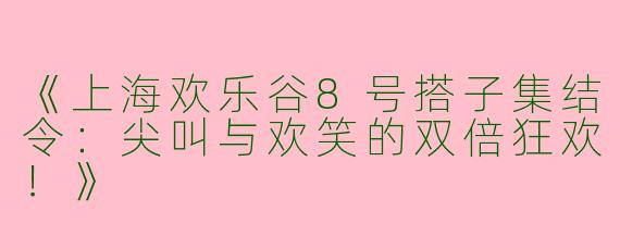 《上海欢乐谷8号搭子集结令：尖叫与欢笑的双倍狂欢！》