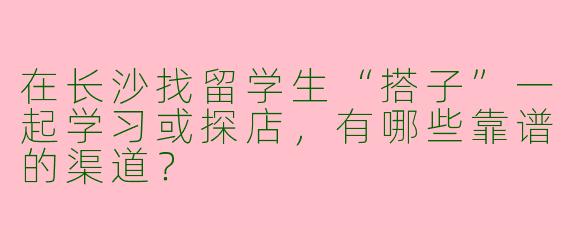在长沙找留学生“搭子”一起学习或探店，有哪些靠谱的渠道？