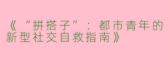 《“拼搭子”：都市青年的新型社交自救指南》