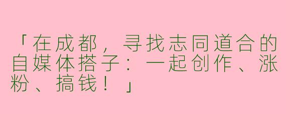 「在成都，寻找志同道合的自媒体搭子：一起创作、涨粉、搞钱！」