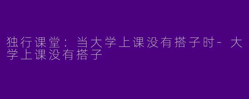 独行课堂：当大学上课没有搭子时