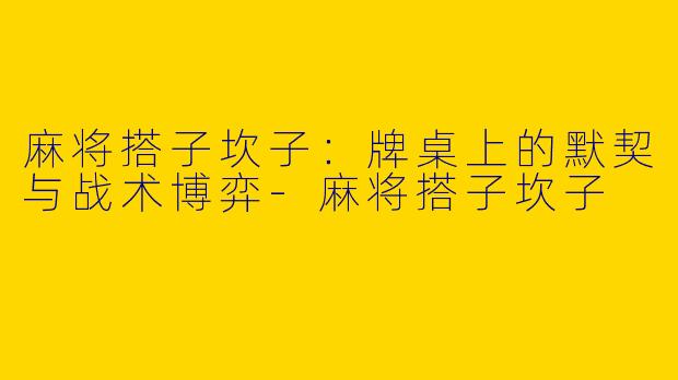 麻将搭子坎子：牌桌上的默契与战术博弈-麻将搭子坎子