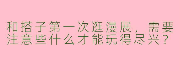 和搭子第一次逛漫展，需要注意些什么才能玩得尽兴？