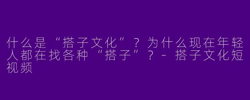 什么是“搭子文化”？为什么现在年轻人都在找各种“搭子”？-搭子文化短视频