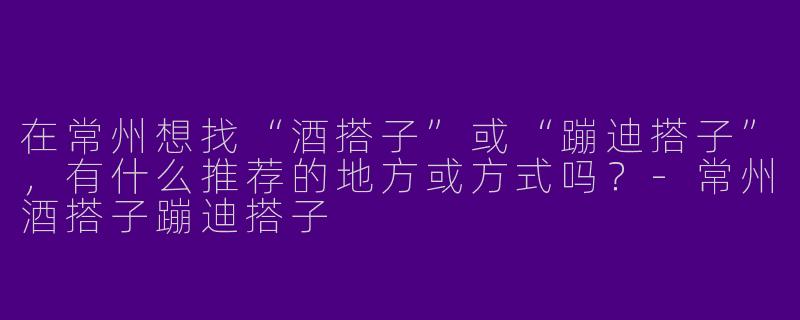 在常州想找“酒搭子”或“蹦迪搭子”，有什么推荐的地方或方式吗？