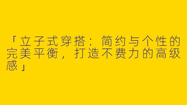 「立子式穿搭：简约与个性的完美平衡，打造不费力的高级感」
