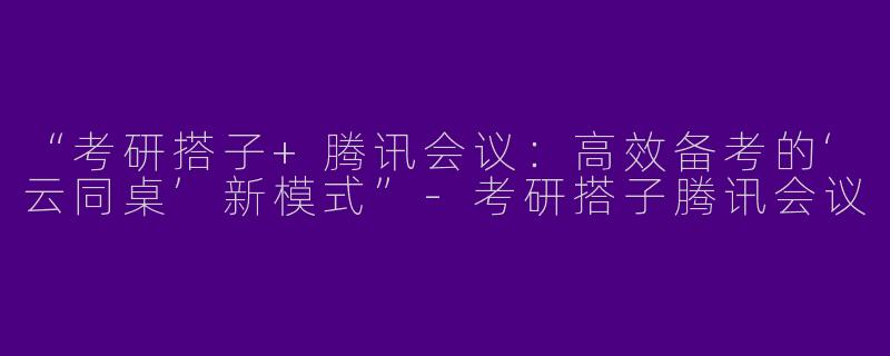“考研搭子+腾讯会议：高效备考的‘云同桌’新模式”-考研搭子腾讯会议