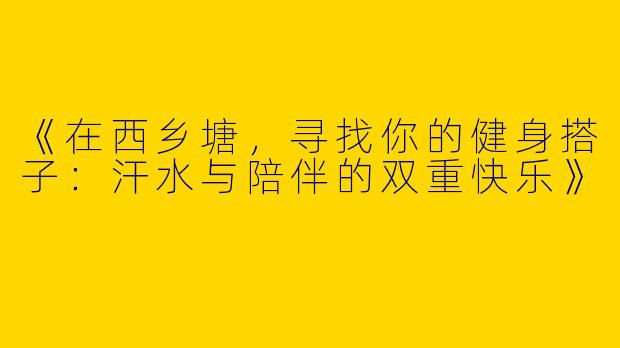 《在西乡塘，寻找你的健身搭子：汗水与陪伴的双重快乐》
