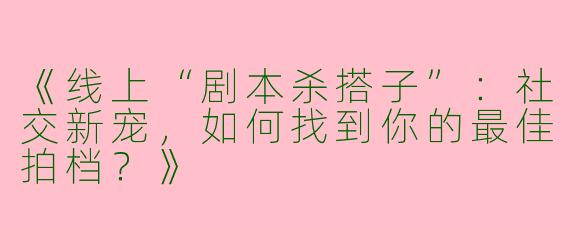 《线上“剧本杀搭子”：社交新宠，如何找到你的最佳拍档？》