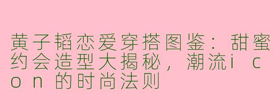 黄子韬恋爱穿搭图鉴：甜蜜约会造型大揭秘，潮流icon的时尚法则