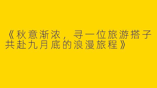 《秋意渐浓，寻一位旅游搭子共赴九月底的浪漫旅程》