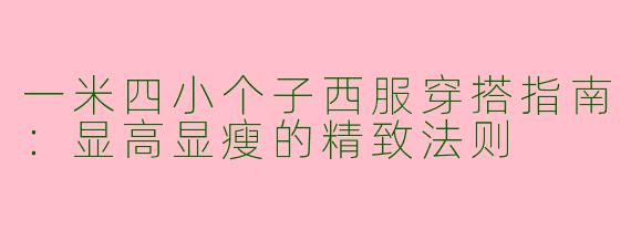 一米四小个子西服穿搭指南：显高显瘦的精致法则