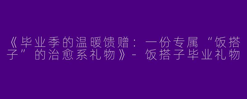 《毕业季的温暖馈赠：一份专属“饭搭子”的治愈系礼物》-饭搭子毕业礼物