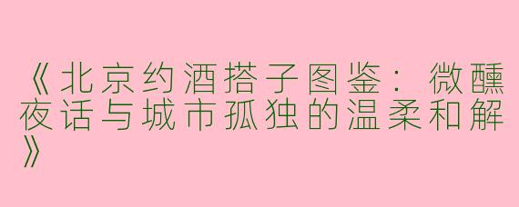 《北京约酒搭子图鉴：微醺夜话与城市孤独的温柔和解》