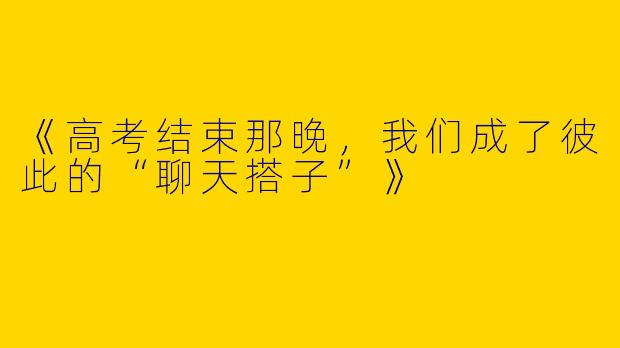 《高考结束那晚，我们成了彼此的“聊天搭子”》