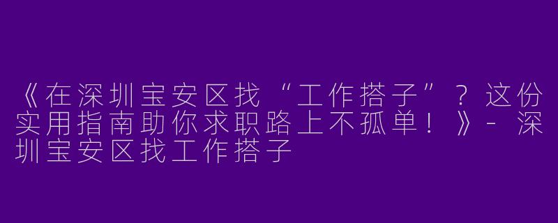 《在深圳宝安区找“工作搭子”？这份实用指南助你求职路上不孤单！》-深圳宝安区找工作搭子
