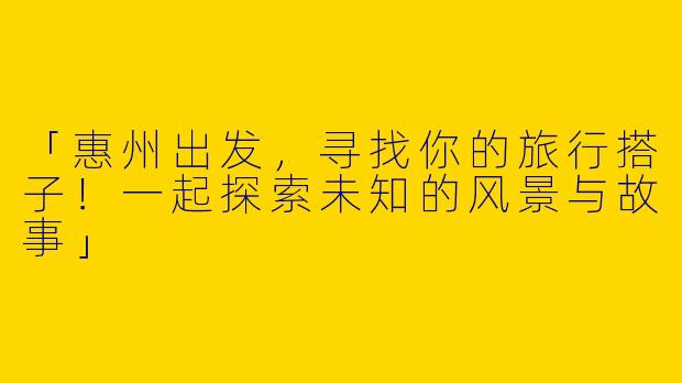 「惠州出发，寻找你的旅行搭子！一起探索未知的风景与故事」