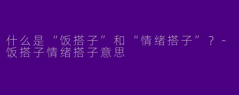 什么是“饭搭子”和“情绪搭子”？-饭搭子情绪搭子意思