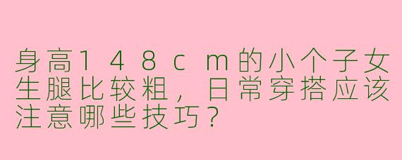 身高148cm的小个子女生腿比较粗，日常穿搭应该注意哪些技巧？