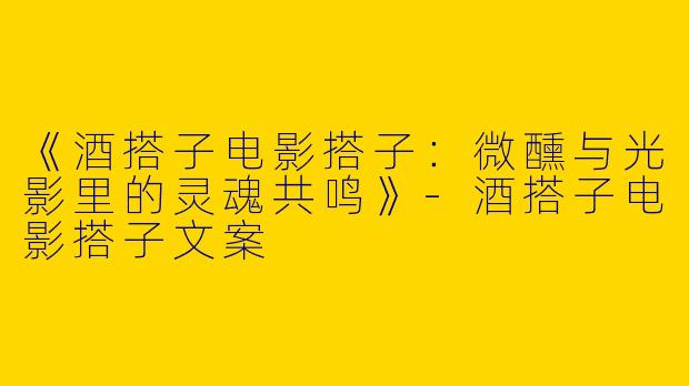 《酒搭子电影搭子：微醺与光影里的灵魂共鸣》