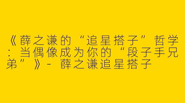 《薛之谦的“追星搭子”哲学：当偶像成为你的“段子手兄弟”》-薛之谦追星搭子