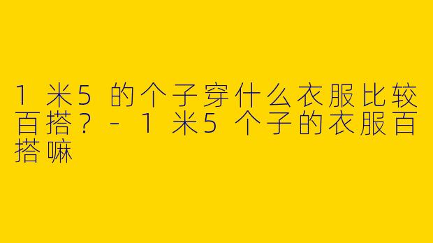 1米5的个子穿什么衣服比较百搭？-1米5个子的衣服百搭嘛