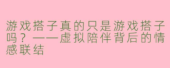游戏搭子真的只是游戏搭子吗？——虚拟陪伴背后的情感联结