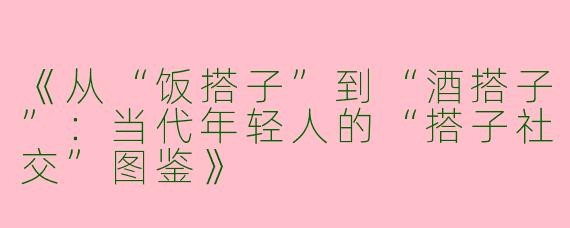 《从“饭搭子”到“酒搭子”：当代年轻人的“搭子社交”图鉴》