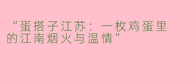 “蛋搭子江苏：一枚鸡蛋里的江南烟火与温情”