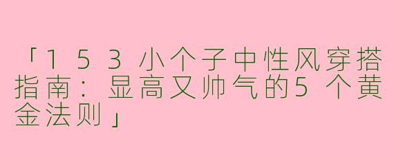 「153小个子中性风穿搭指南：显高又帅气的5个黄金法则」