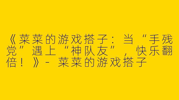 《菜菜的游戏搭子：当“手残党”遇上“神队友”，快乐翻倍！》-菜菜的游戏搭子