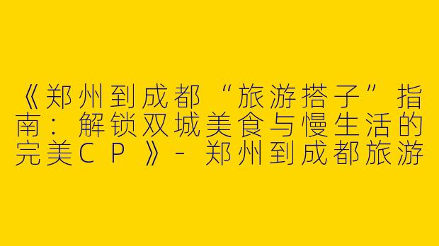 《郑州到成都“旅游搭子”指南：解锁双城美食与慢生活的完美CP》-郑州到成都旅游搭子