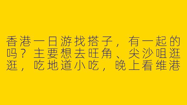香港一日游找搭子，有一起的吗？主要想去旺角、尖沙咀逛逛，吃地道小吃，晚上看维港夜景，希望找个性格随和、时间灵活的伙伴同行～