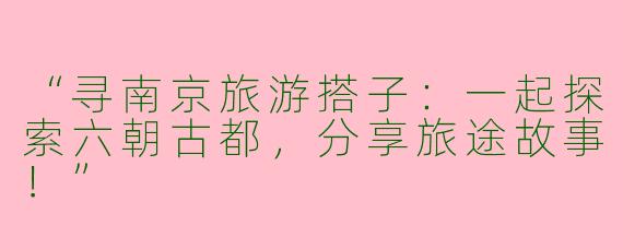 “寻南京旅游搭子：一起探索六朝古都，分享旅途故事！”