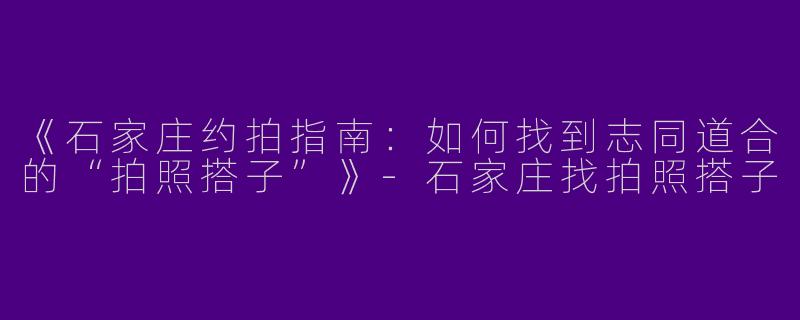 《石家庄约拍指南：如何找到志同道合的“拍照搭子”》-石家庄找拍照搭子