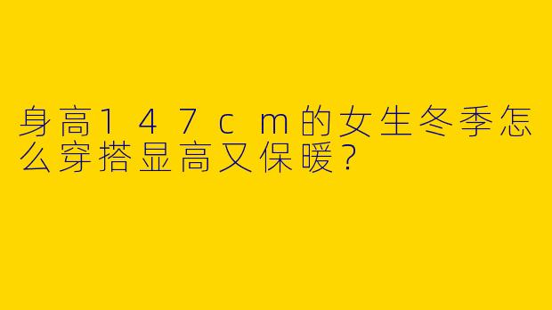 身高147cm的女生冬季怎么穿搭显高又保暖？