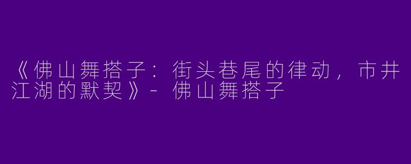 《佛山舞搭子：街头巷尾的律动，市井江湖的默契》-佛山舞搭子