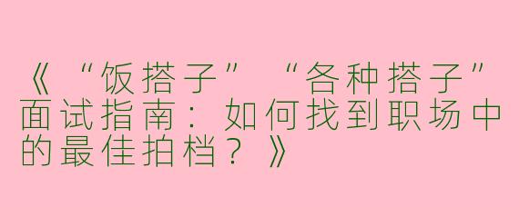 《“饭搭子”“各种搭子”面试指南：如何找到职场中的最佳拍档？》