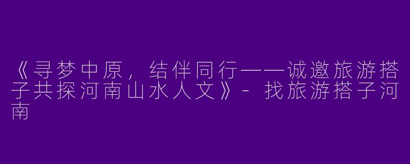《寻梦中原，结伴同行——诚邀旅游搭子共探河南山水人文》-找旅游搭子河南