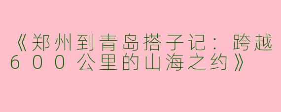 《郑州到青岛搭子记：跨越600公里的山海之约》