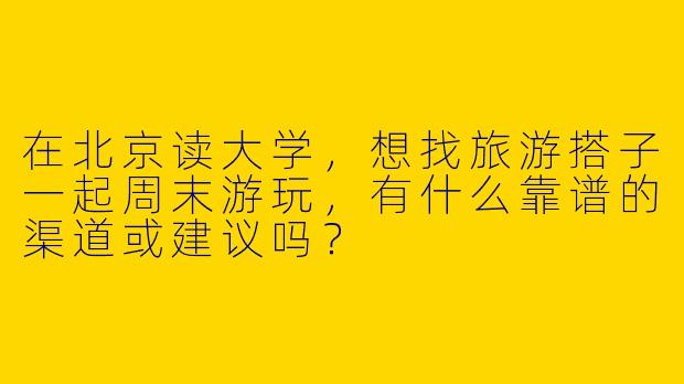 在北京读大学，想找旅游搭子一起周末游玩，有什么靠谱的渠道或建议吗？