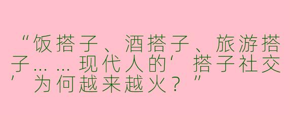 “饭搭子、酒搭子、旅游搭子……现代人的‘搭子社交’为何越来越火？”