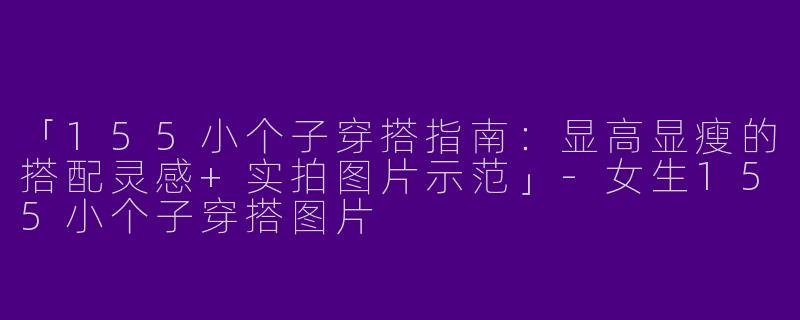 「155小个子穿搭指南：显高显瘦的搭配灵感+实拍图片示范」-女生155小个子穿搭图片