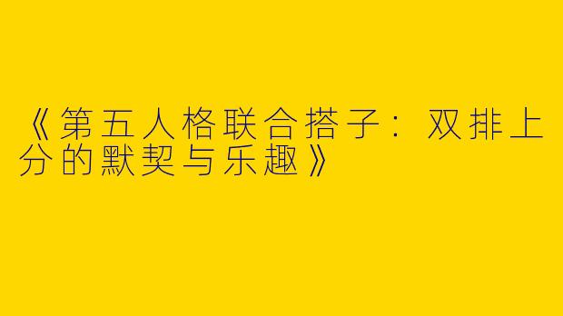 《第五人格联合搭子：双排上分的默契与乐趣》