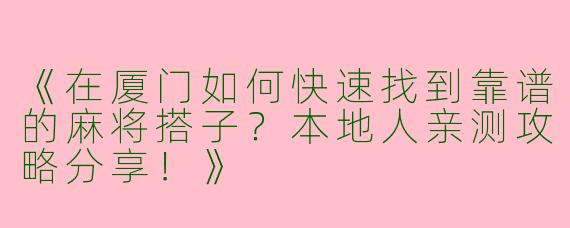 《在厦门如何快速找到靠谱的麻将搭子？本地人亲测攻略分享！》