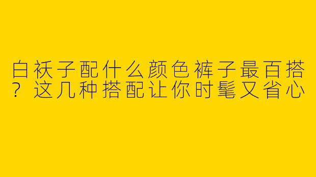 白袄子配什么颜色裤子最百搭？这几种搭配让你时髦又省心